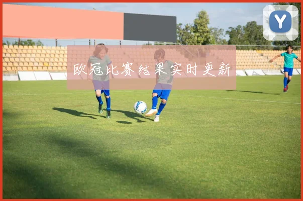 欧冠比赛结果实时更新
