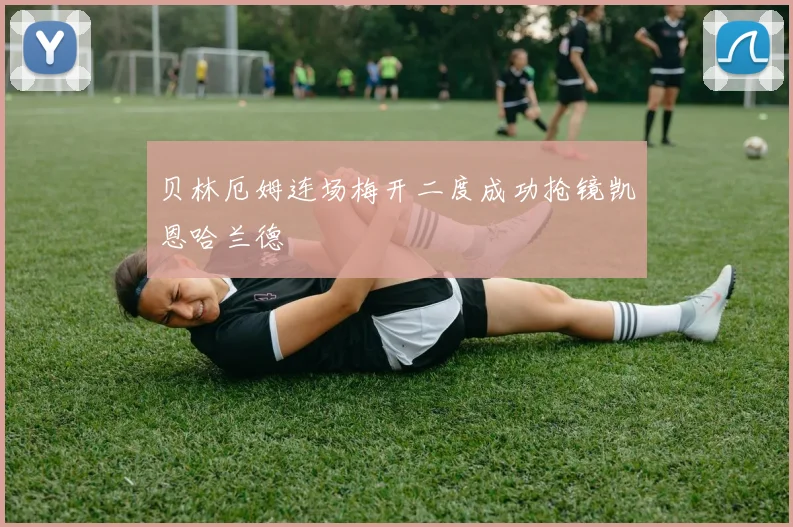 贝林厄姆连场梅开二度成功抢镜凯恩哈兰德
