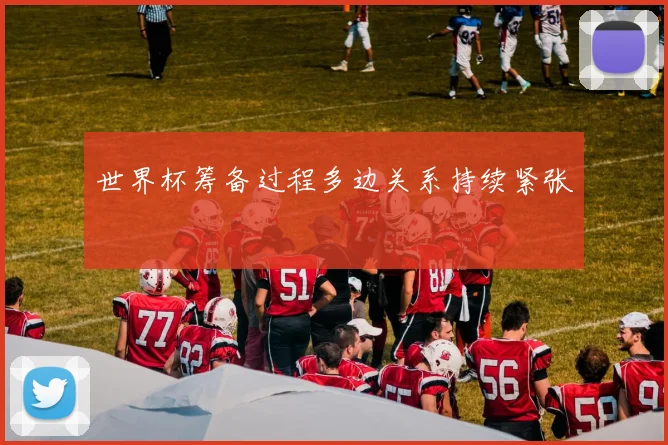世界杯筹备过程多边关系持续紧张