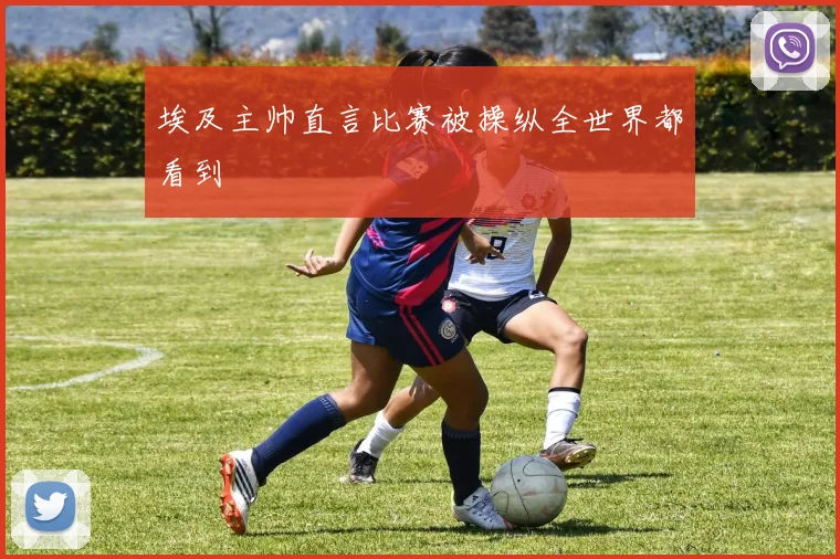 埃及主帅直言比赛被操纵全世界都看到