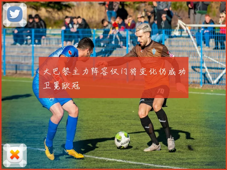 大巴黎主力阵容仅门将变化仍成功卫冕欧冠