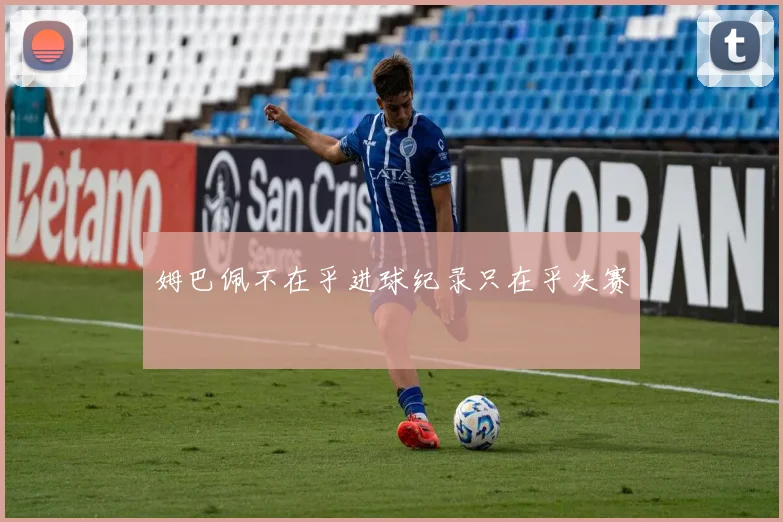 姆巴佩不在乎进球纪录只在乎决赛